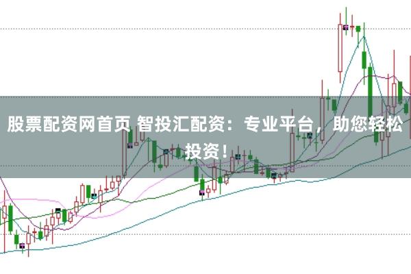 股票配资网首页 智投汇配资：专业平台，助您轻松投资！