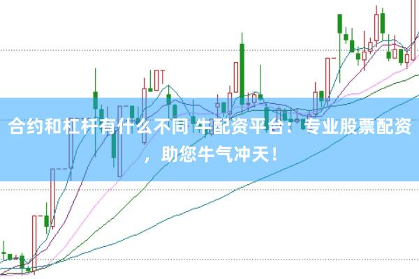 合约和杠杆有什么不同 牛配资平台：专业股票配资，助您牛气冲天！