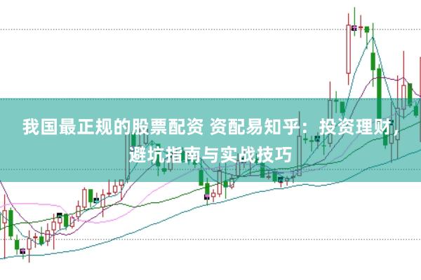 我国最正规的股票配资 资配易知乎：投资理财，避坑指南与实战技巧