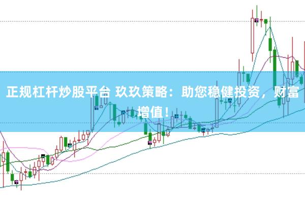 正规杠杆炒股平台 玖玖策略：助您稳健投资，财富增值！