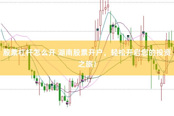 股票杠杆怎么开 湖南股票开户，轻松开启您的投资之旅！