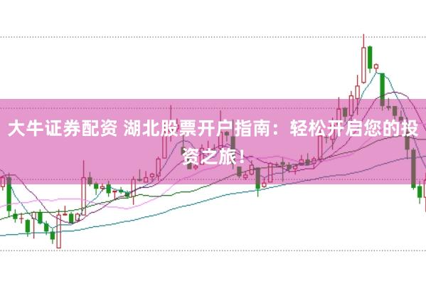 大牛证券配资 湖北股票开户指南：轻松开启您的投资之旅！
