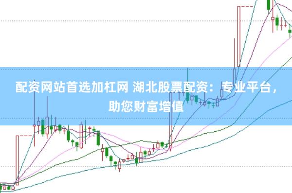 配资网站首选加杠网 湖北股票配资：专业平台，助您财富增值