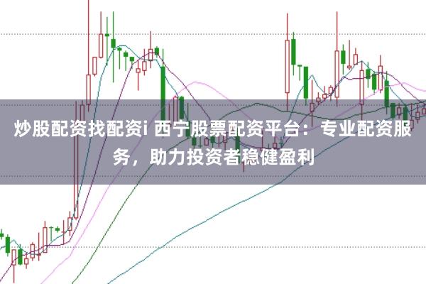 炒股配资找配资i 西宁股票配资平台：专业配资服务，助力投资者稳健盈利