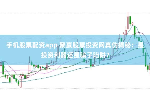 手机股票配资app 聚赢股票投资网真伪揭秘：是投资利器还是骗子陷阱？