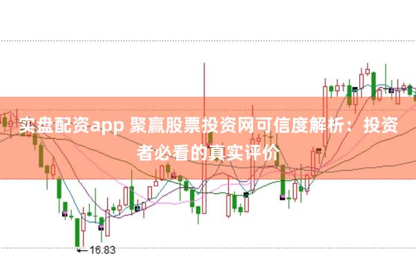 实盘配资app 聚赢股票投资网可信度解析：投资者必看的真实评价