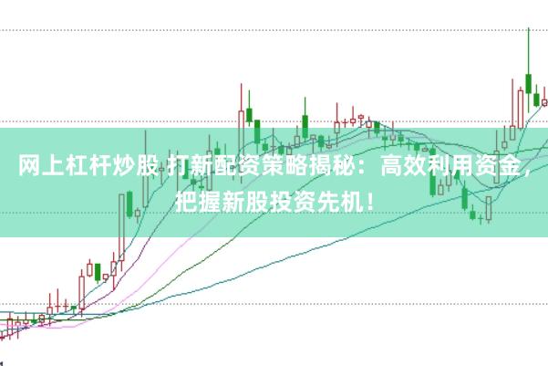 网上杠杆炒股 打新配资策略揭秘:高效利用资金,把握新股投资先机!