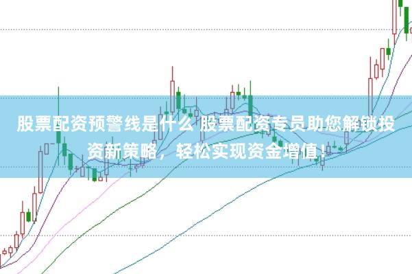 股票配资预警线是什么 股票配资专员助您解锁投资新策略，轻松实现资金增值！