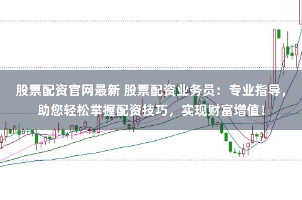 股票配资官网最新 股票配资业务员:专业指导,助您轻松掌握配资技巧,实现财富增值!