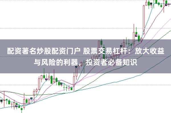 配资著名炒股配资门户 股票交易杠杆:放大收益与风险的利器,投资者必备知识