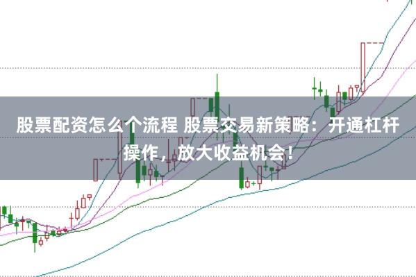股票配资怎么个流程 股票交易新策略：开通杠杆操作，放大收益机会！