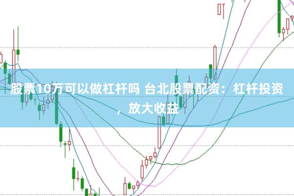 股票10万可以做杠杆吗 台北股票配资：杠杆投资，放大收益