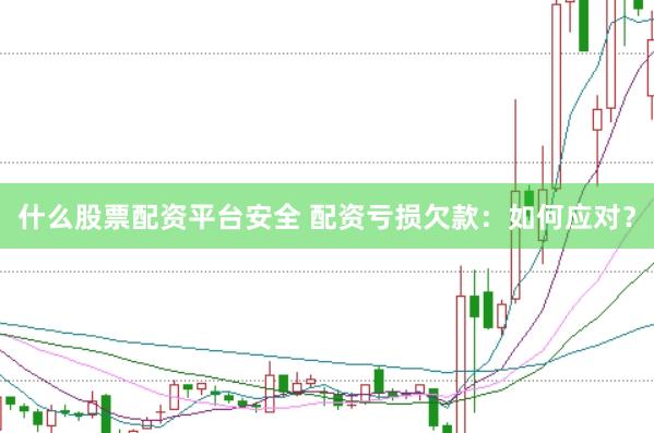 什么股票配资平台安全 配资亏损欠款:如何应对?