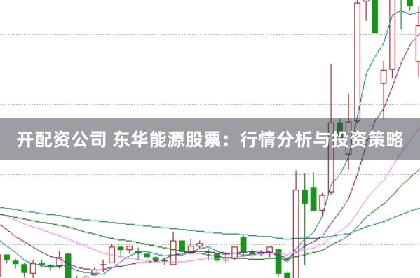 开配资公司 东华能源股票：行情分析与投资策略