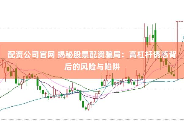 配资公司官网 揭秘股票配资骗局:高杠杆诱惑背后的风险与陷阱