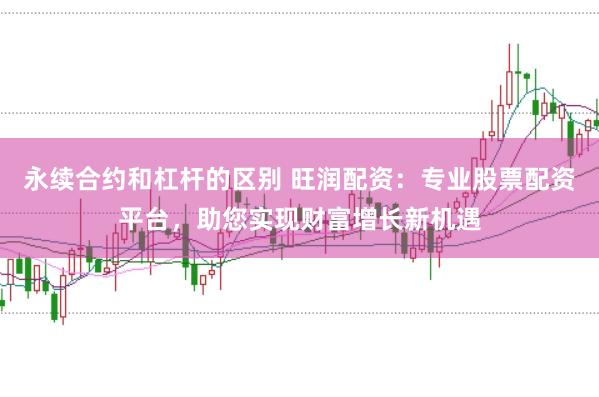 永续合约和杠杆的区别 旺润配资：专业股票配资平台，助您实现财富增长新机遇