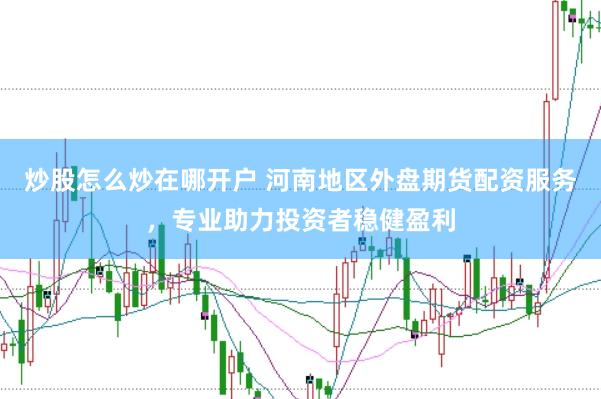 炒股怎么炒在哪开户 河南地区外盘期货配资服务,专业助力投资者稳健盈利