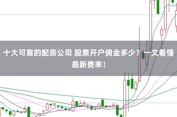 十大可靠的配资公司 股票开户佣金多少？一文看懂最新费率！