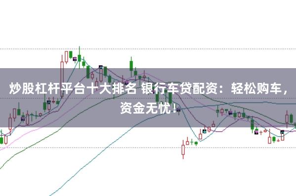 炒股杠杆平台十大排名 银行车贷配资：轻松购车，资金无忧！