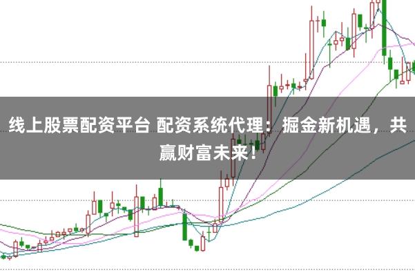 线上股票配资平台 配资系统代理：掘金新机遇，共赢财富未来！