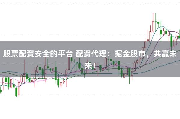 股票配资安全的平台 配资代理:掘金股市,共赢未来!