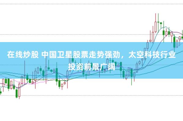 在线炒股 中国卫星股票走势强劲，太空科技行业投资前景广阔