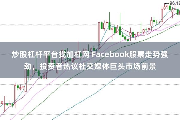 炒股杠杆平台找加杠网 Facebook股票走势强劲,投资者热议社交媒体巨头市场前景