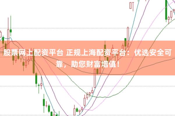股票网上配资平台 正规上海配资平台：优选安全可靠，助您财富增值！