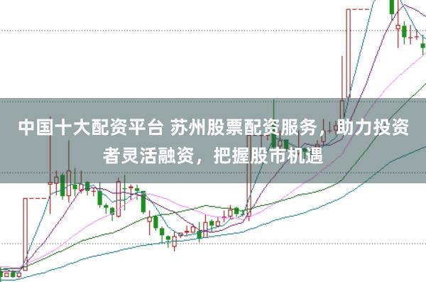中国十大配资平台 苏州股票配资服务，助力投资者灵活融资，把握股市机遇