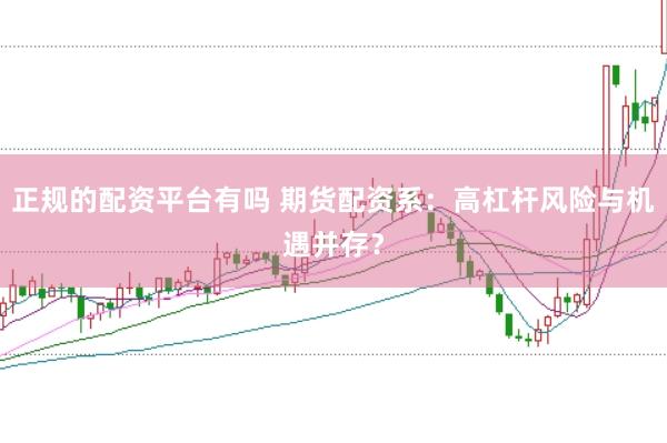 正规的配资平台有吗 期货配资系：高杠杆风险与机遇并存？