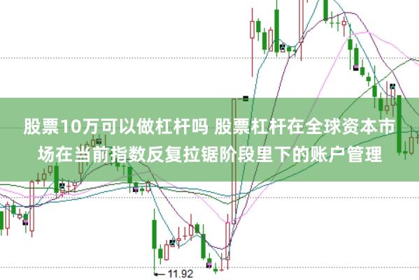 股票10万可以做杠杆吗 股票杠杆在全球资本市场在当前指数反复拉锯阶段里下的账户管理