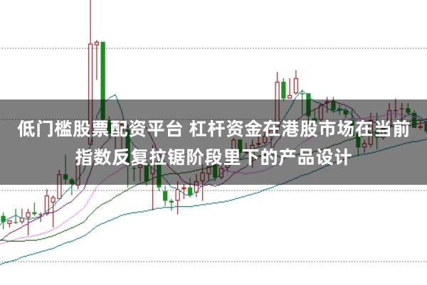 低门槛股票配资平台 杠杆资金在港股市场在当前指数反复拉锯阶段里下的产品设计