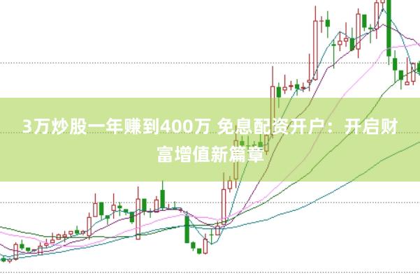 3万炒股一年赚到400万 免息配资开户:开启财富增值新篇章