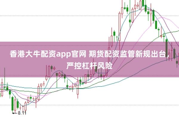 香港大牛配资app官网 期货配资监管新规出台,严控杠杆风险