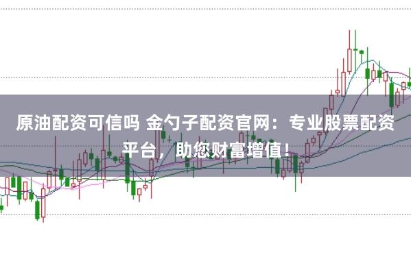 原油配资可信吗 金勺子配资官网:专业股票配资平台,助您财富增值!