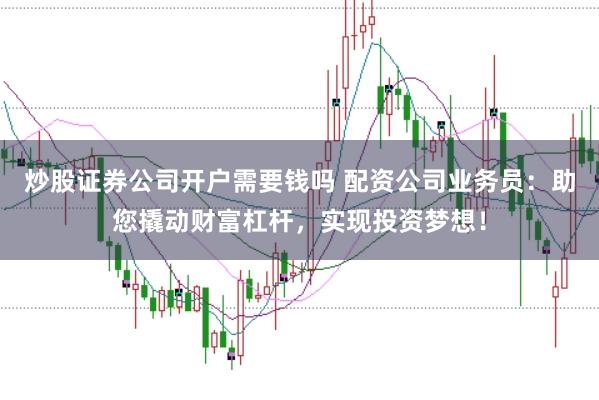 炒股证券公司开户需要钱吗 配资公司业务员：助您撬动财富杠杆，实现投资梦想！