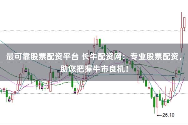 最可靠股票配资平台 长牛配资网：专业股票配资，助您把握牛市良机！