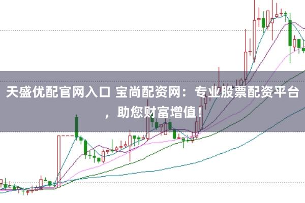 天盛优配官网入口 宝尚配资网:专业股票配资平台,助您财富增值!