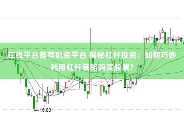 在线平台推荐配资平台 揭秘杠杆投资：如何巧妙利用杠杆策略购买股票？