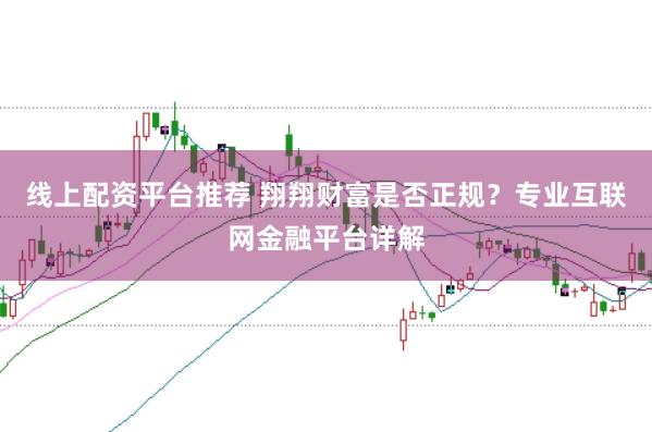 线上配资平台推荐 翔翔财富是否正规？专业互联网金融平台详解
