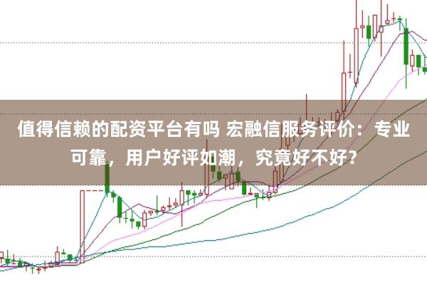 值得信赖的配资平台有吗 宏融信服务评价：专业可靠，用户好评如潮，究竟好不好？