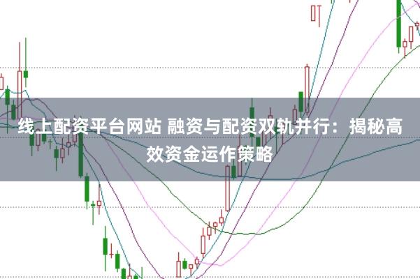 线上配资平台网站 融资与配资双轨并行：揭秘高效资金运作策略