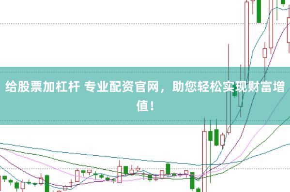 给股票加杠杆 专业配资官网，助您轻松实现财富增值！