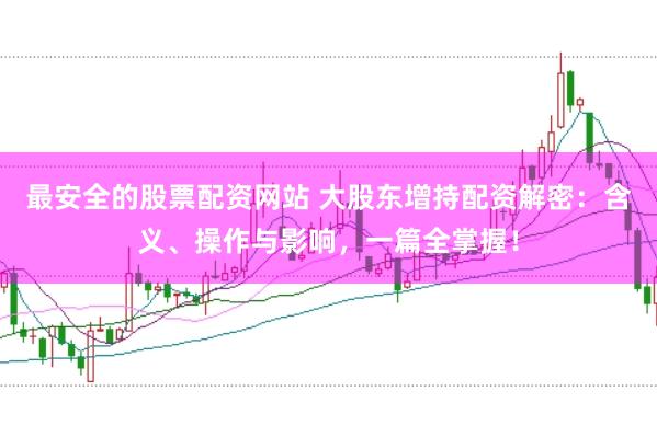 最安全的股票配资网站 大股东增持配资解密:含义、操作与影响,一篇全掌握!