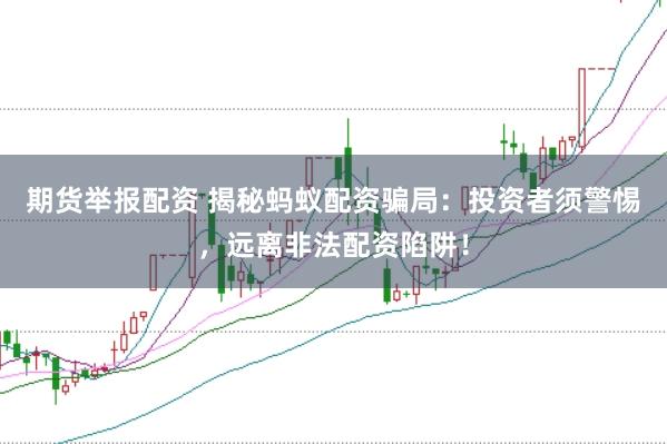 期货举报配资 揭秘蚂蚁配资骗局：投资者须警惕，远离非法配资陷阱！