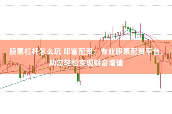 股票杠杆怎么玩 叩富配资：专业股票配资平台，助您轻松实现财富增值