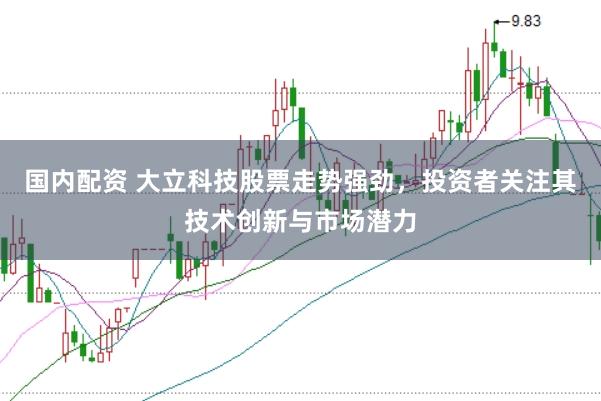 国内配资 大立科技股票走势强劲,投资者关注其技术创新与市场潜力