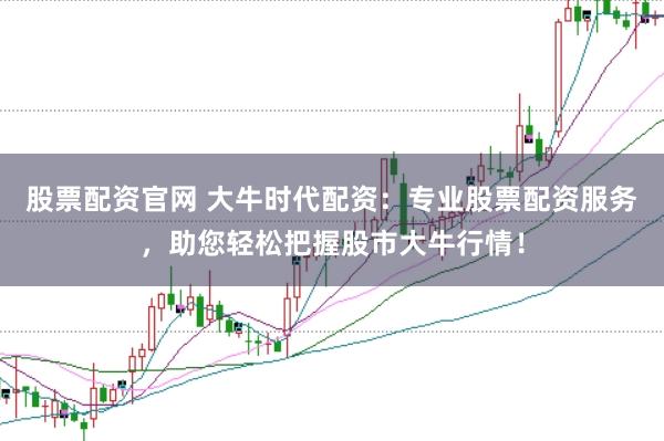 股票配资官网 大牛时代配资:专业股票配资服务,助您轻松把握股市大牛行情!
