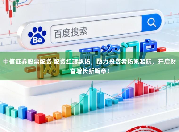 中信证券股票配资 配资红旗飘扬，助力投资者扬帆起航，开启财富增长新篇章！