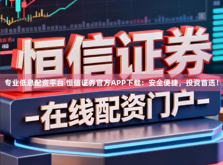 专业低息配资平台 恒信证券官方APP下载:安全便捷,投资首选!